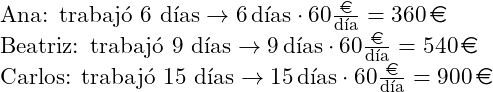Rendered by QuickLaTeX.com \text{Ana: trabajó 6 días} \rightarrow 6\, \text{días} \cdot 60 \frac{\text{\euro}}{\text{día}}=360\, \text{\euro}\\ \text{Beatriz: trabajó 9 días} \rightarrow 9\, \text{días} \cdot 60 \frac{\text{\euro}}{\text{día}}=540\, \text{\euro}\\ \text{Carlos: trabajó 15 días} \rightarrow 15\, \text{días} \cdot 60 \frac{\text{\euro}}{\text{día}}=900\, \text{\euro}\\