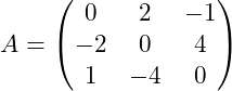 Rendered by QuickLaTeX.com A=\begin{pmatrix}0&2&-1\\-2&0&4\\1&-4&0\end{pmatrix}