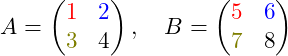 \[A = \begin{pmatrix} \color{red}1 &\color{blue} 2 \\ \color{olive}3 & 4 \end{pmatrix}, \quad B = \begin{pmatrix} \color{red}5 & \color{blue}6 \\ \color{olive}7 & 8 \end{pmatrix}\]